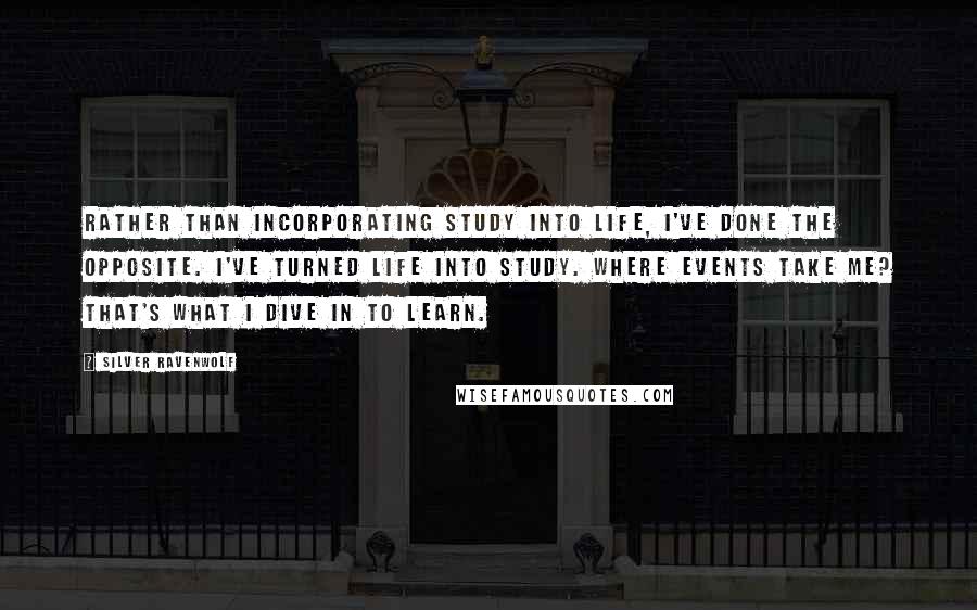 Silver RavenWolf Quotes: Rather than incorporating study into life, I've done the opposite. I've turned life into study. Where events take me? That's what I dive in to learn.