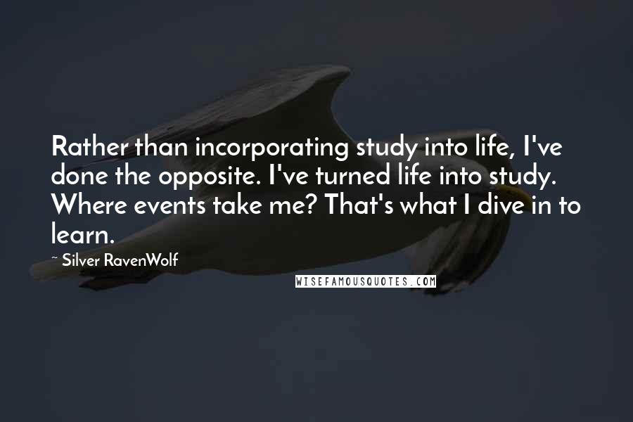 Silver RavenWolf Quotes: Rather than incorporating study into life, I've done the opposite. I've turned life into study. Where events take me? That's what I dive in to learn.