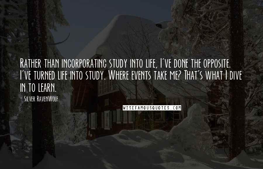 Silver RavenWolf Quotes: Rather than incorporating study into life, I've done the opposite. I've turned life into study. Where events take me? That's what I dive in to learn.