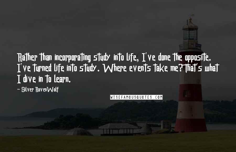 Silver RavenWolf Quotes: Rather than incorporating study into life, I've done the opposite. I've turned life into study. Where events take me? That's what I dive in to learn.