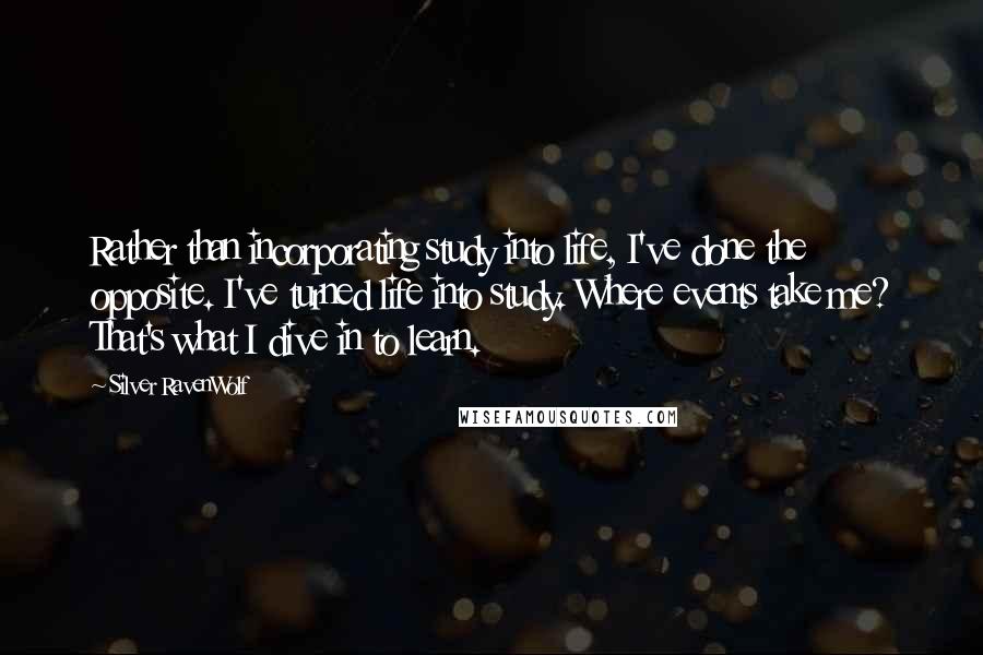 Silver RavenWolf Quotes: Rather than incorporating study into life, I've done the opposite. I've turned life into study. Where events take me? That's what I dive in to learn.