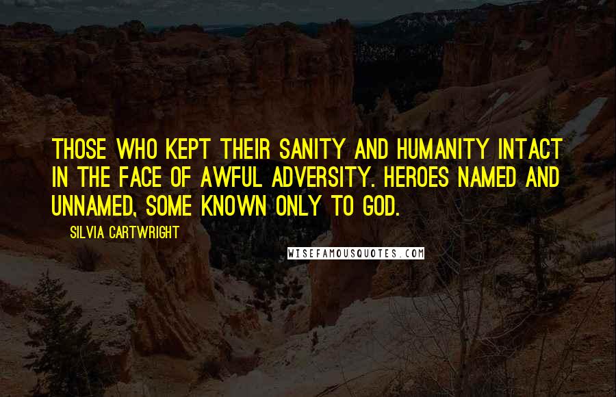 Silvia Cartwright Quotes: Those who kept their sanity and humanity intact in the face of awful adversity. Heroes named and unnamed, some known only to God.