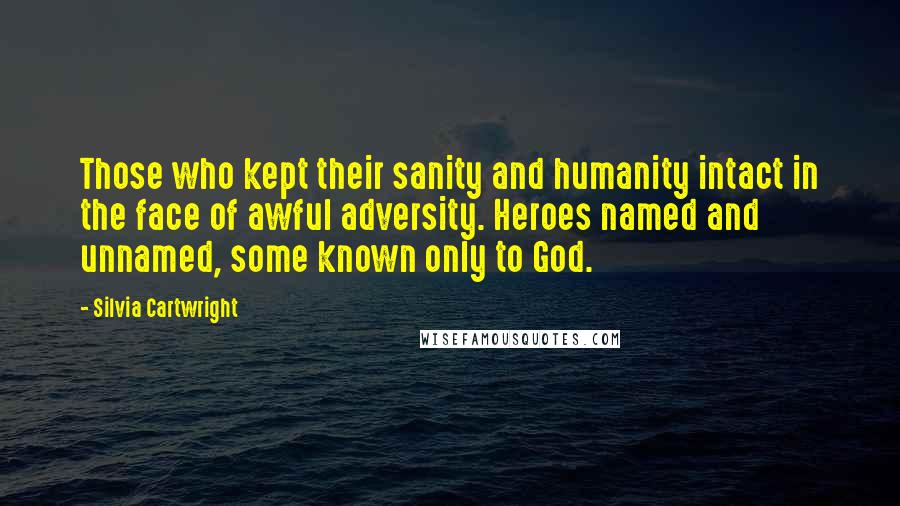 Silvia Cartwright Quotes: Those who kept their sanity and humanity intact in the face of awful adversity. Heroes named and unnamed, some known only to God.