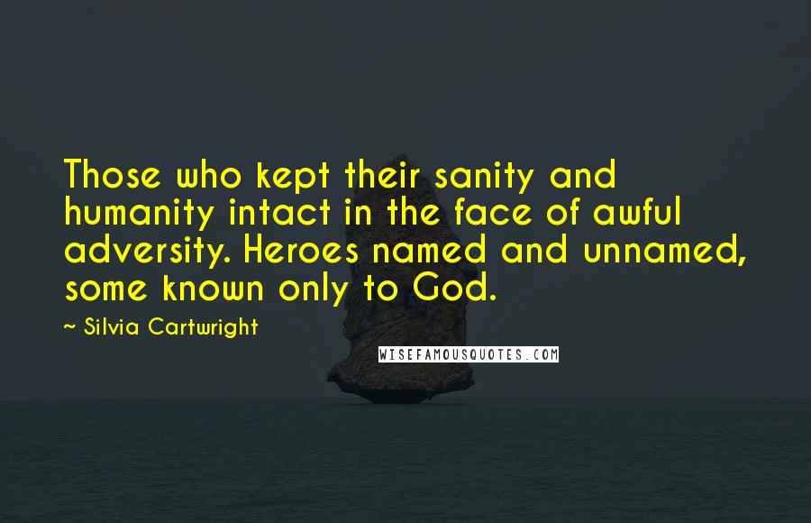 Silvia Cartwright Quotes: Those who kept their sanity and humanity intact in the face of awful adversity. Heroes named and unnamed, some known only to God.