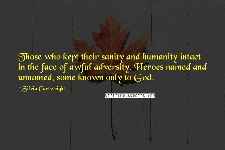 Silvia Cartwright Quotes: Those who kept their sanity and humanity intact in the face of awful adversity. Heroes named and unnamed, some known only to God.