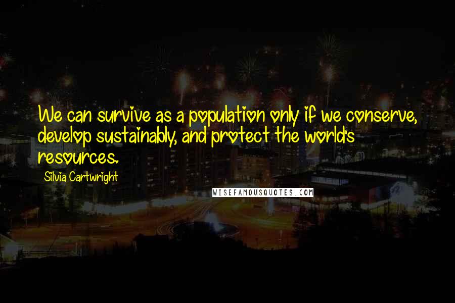 Silvia Cartwright Quotes: We can survive as a population only if we conserve, develop sustainably, and protect the world's resources.