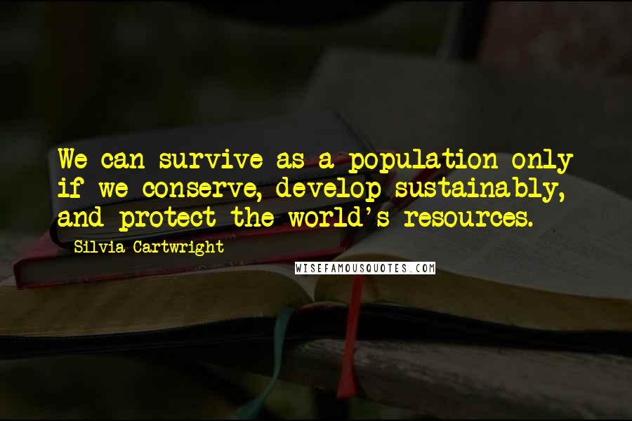 Silvia Cartwright Quotes: We can survive as a population only if we conserve, develop sustainably, and protect the world's resources.