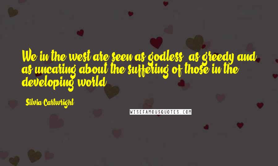 Silvia Cartwright Quotes: We in the west are seen as godless, as greedy and as uncaring about the suffering of those in the developing world.