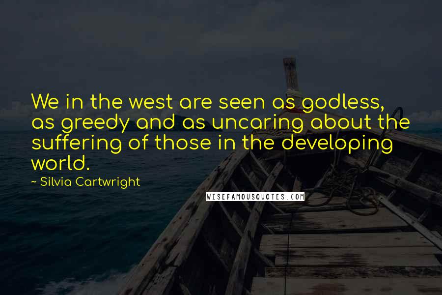 Silvia Cartwright Quotes: We in the west are seen as godless, as greedy and as uncaring about the suffering of those in the developing world.