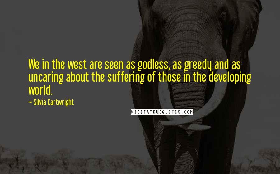 Silvia Cartwright Quotes: We in the west are seen as godless, as greedy and as uncaring about the suffering of those in the developing world.