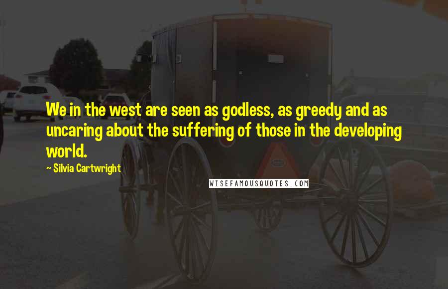 Silvia Cartwright Quotes: We in the west are seen as godless, as greedy and as uncaring about the suffering of those in the developing world.