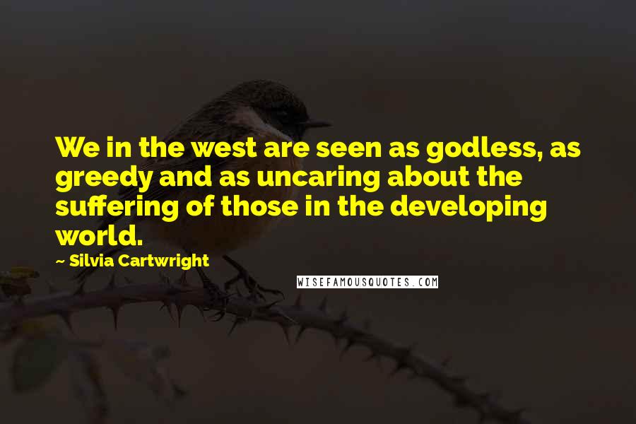 Silvia Cartwright Quotes: We in the west are seen as godless, as greedy and as uncaring about the suffering of those in the developing world.