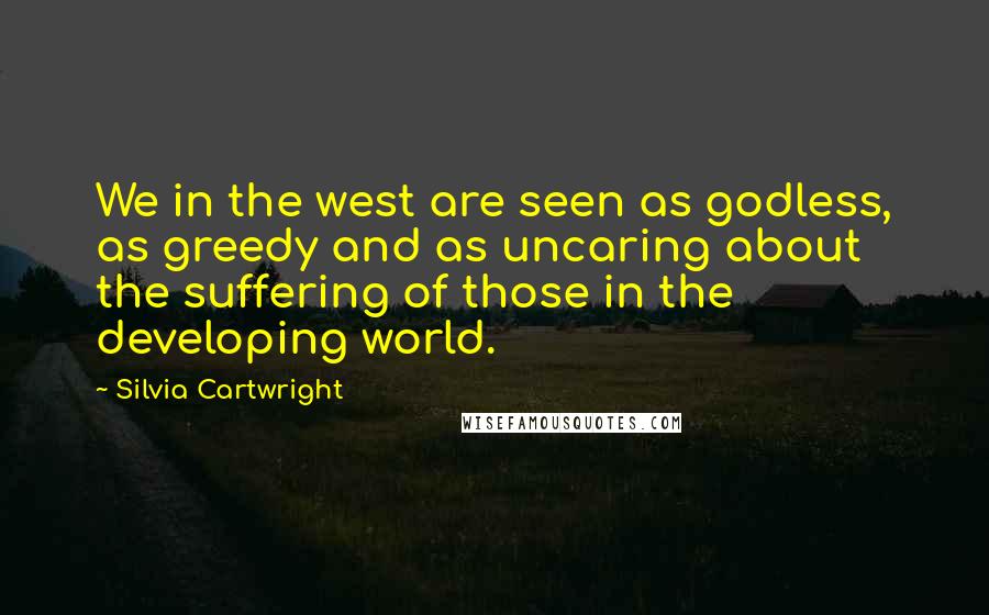 Silvia Cartwright Quotes: We in the west are seen as godless, as greedy and as uncaring about the suffering of those in the developing world.