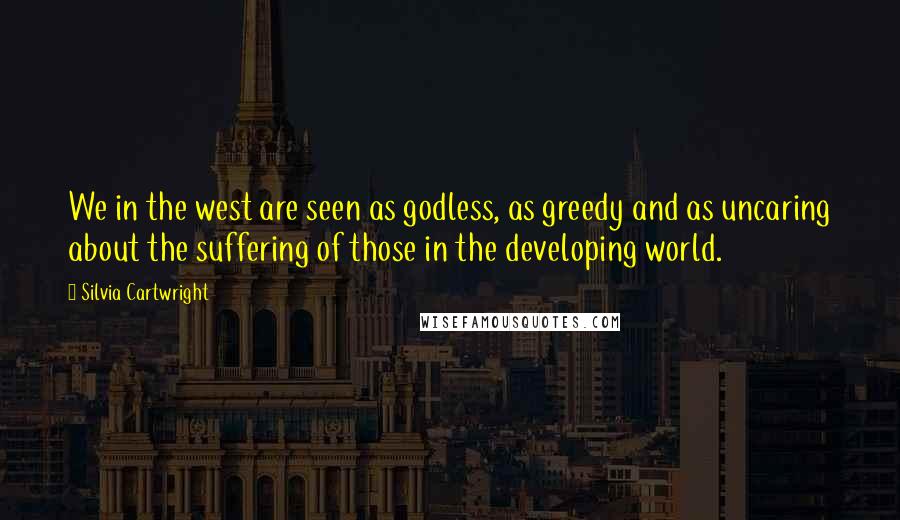 Silvia Cartwright Quotes: We in the west are seen as godless, as greedy and as uncaring about the suffering of those in the developing world.