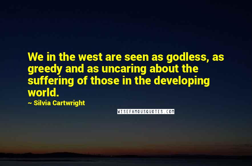 Silvia Cartwright Quotes: We in the west are seen as godless, as greedy and as uncaring about the suffering of those in the developing world.