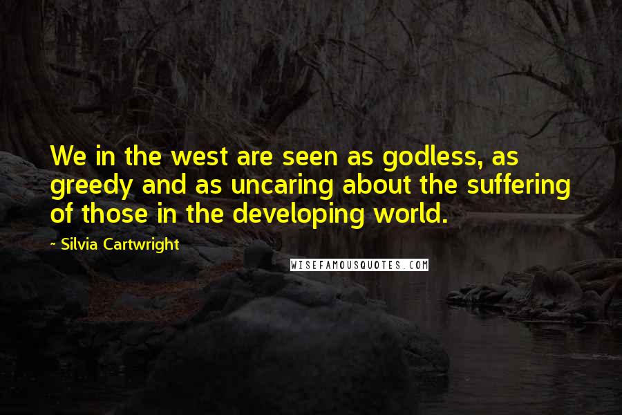 Silvia Cartwright Quotes: We in the west are seen as godless, as greedy and as uncaring about the suffering of those in the developing world.