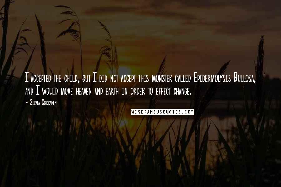 Silvia Corradin Quotes: I accepted the child, but I did not accept this monster called Epidermolysis Bullosa, and I would move heaven and earth in order to effect change.