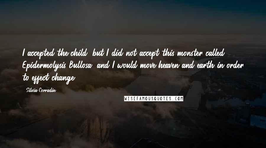 Silvia Corradin Quotes: I accepted the child, but I did not accept this monster called Epidermolysis Bullosa, and I would move heaven and earth in order to effect change.