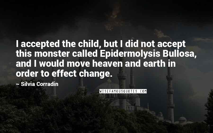 Silvia Corradin Quotes: I accepted the child, but I did not accept this monster called Epidermolysis Bullosa, and I would move heaven and earth in order to effect change.