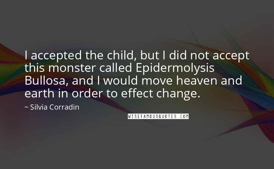 Silvia Corradin Quotes: I accepted the child, but I did not accept this monster called Epidermolysis Bullosa, and I would move heaven and earth in order to effect change.