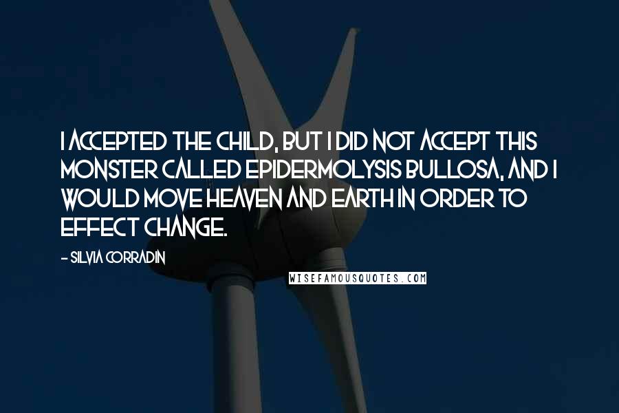 Silvia Corradin Quotes: I accepted the child, but I did not accept this monster called Epidermolysis Bullosa, and I would move heaven and earth in order to effect change.