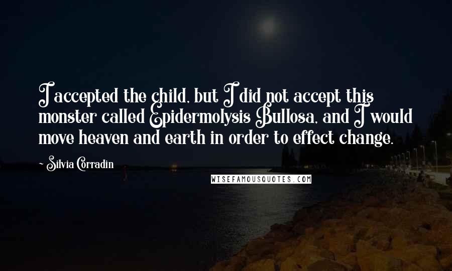 Silvia Corradin Quotes: I accepted the child, but I did not accept this monster called Epidermolysis Bullosa, and I would move heaven and earth in order to effect change.