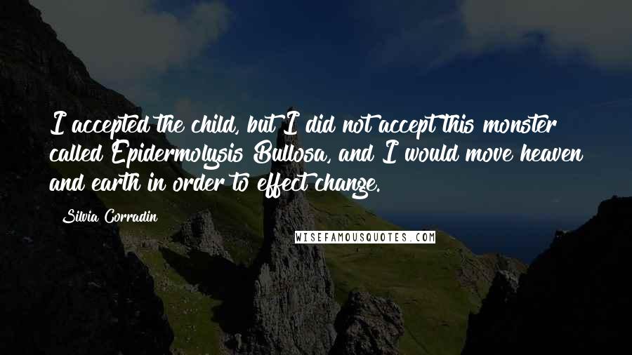 Silvia Corradin Quotes: I accepted the child, but I did not accept this monster called Epidermolysis Bullosa, and I would move heaven and earth in order to effect change.