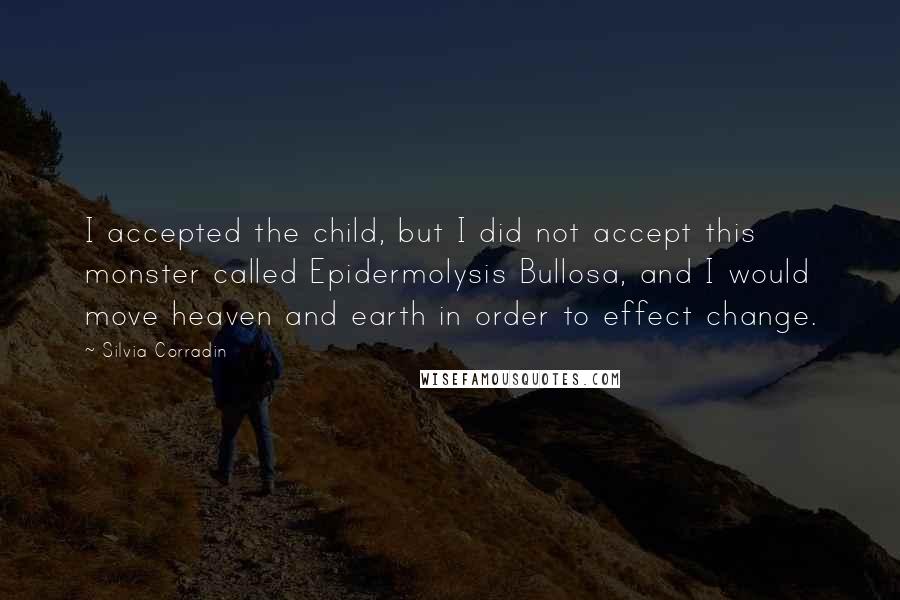 Silvia Corradin Quotes: I accepted the child, but I did not accept this monster called Epidermolysis Bullosa, and I would move heaven and earth in order to effect change.