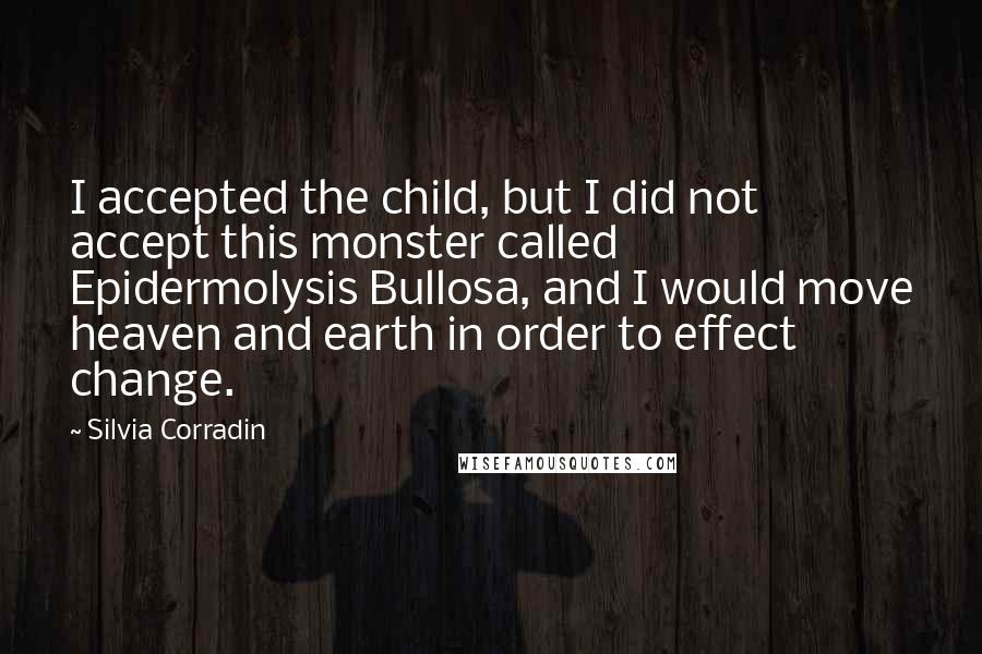 Silvia Corradin Quotes: I accepted the child, but I did not accept this monster called Epidermolysis Bullosa, and I would move heaven and earth in order to effect change.