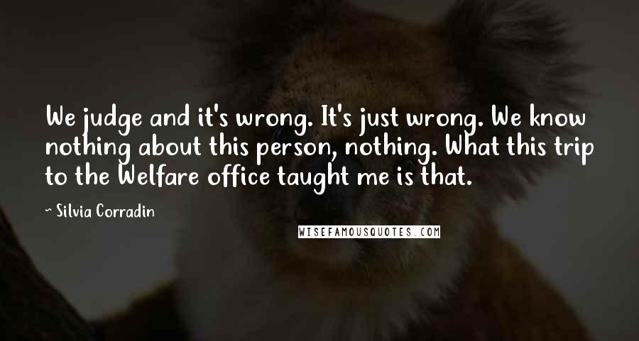 Silvia Corradin Quotes: We judge and it's wrong. It's just wrong. We know nothing about this person, nothing. What this trip to the Welfare office taught me is that.