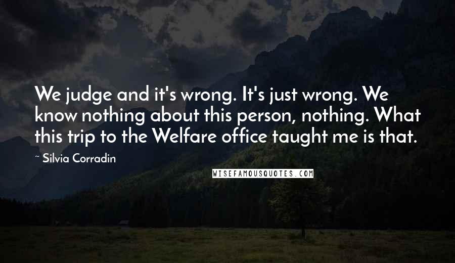 Silvia Corradin Quotes: We judge and it's wrong. It's just wrong. We know nothing about this person, nothing. What this trip to the Welfare office taught me is that.