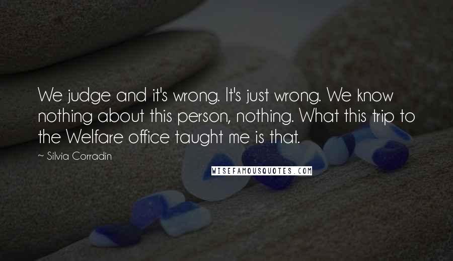 Silvia Corradin Quotes: We judge and it's wrong. It's just wrong. We know nothing about this person, nothing. What this trip to the Welfare office taught me is that.