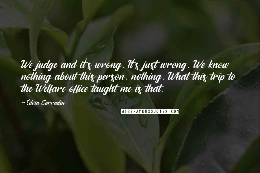 Silvia Corradin Quotes: We judge and it's wrong. It's just wrong. We know nothing about this person, nothing. What this trip to the Welfare office taught me is that.