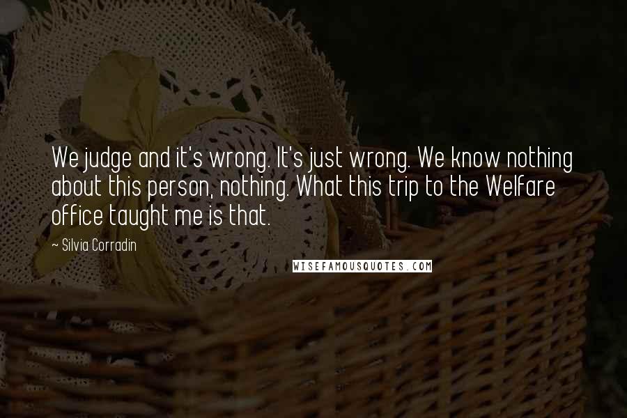 Silvia Corradin Quotes: We judge and it's wrong. It's just wrong. We know nothing about this person, nothing. What this trip to the Welfare office taught me is that.