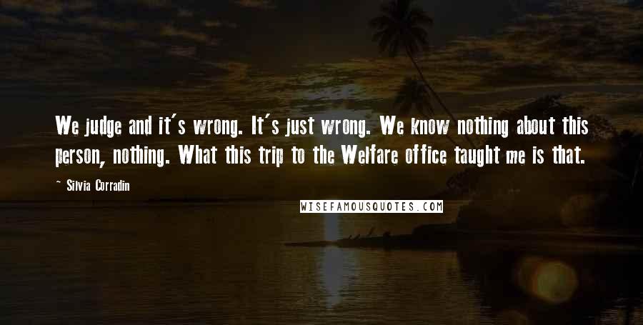 Silvia Corradin Quotes: We judge and it's wrong. It's just wrong. We know nothing about this person, nothing. What this trip to the Welfare office taught me is that.