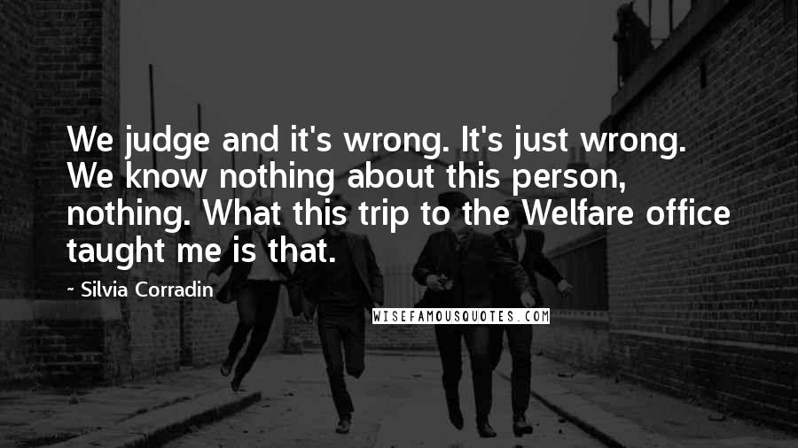 Silvia Corradin Quotes: We judge and it's wrong. It's just wrong. We know nothing about this person, nothing. What this trip to the Welfare office taught me is that.