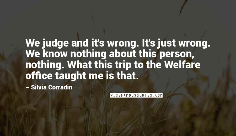 Silvia Corradin Quotes: We judge and it's wrong. It's just wrong. We know nothing about this person, nothing. What this trip to the Welfare office taught me is that.
