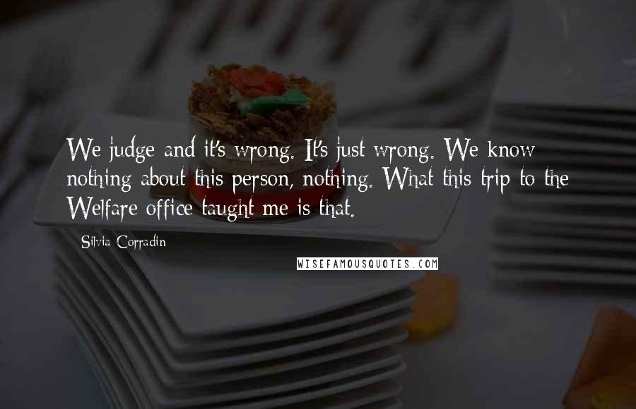 Silvia Corradin Quotes: We judge and it's wrong. It's just wrong. We know nothing about this person, nothing. What this trip to the Welfare office taught me is that.