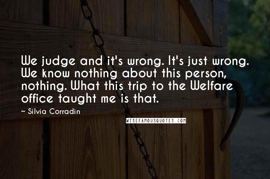 Silvia Corradin Quotes: We judge and it's wrong. It's just wrong. We know nothing about this person, nothing. What this trip to the Welfare office taught me is that.