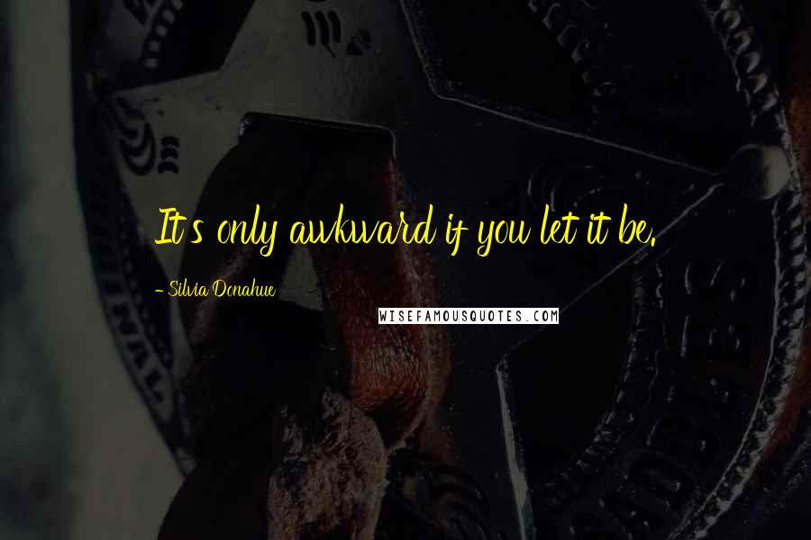 Silvia Donahue Quotes: It's only awkward if you let it be.