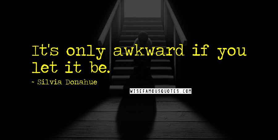 Silvia Donahue Quotes: It's only awkward if you let it be.