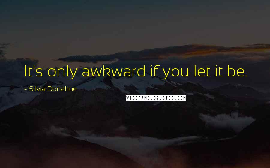 Silvia Donahue Quotes: It's only awkward if you let it be.