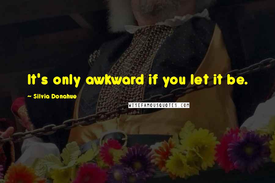 Silvia Donahue Quotes: It's only awkward if you let it be.