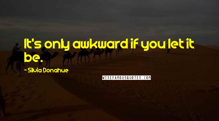 Silvia Donahue Quotes: It's only awkward if you let it be.