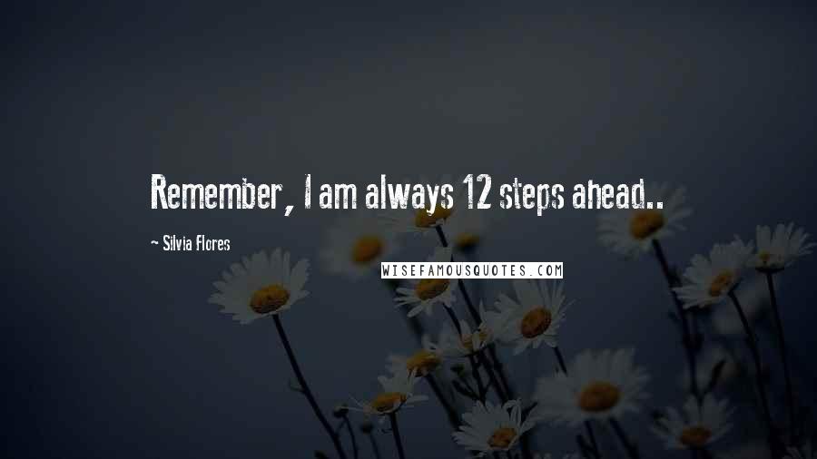 Silvia Flores Quotes: Remember, I am always 12 steps ahead..