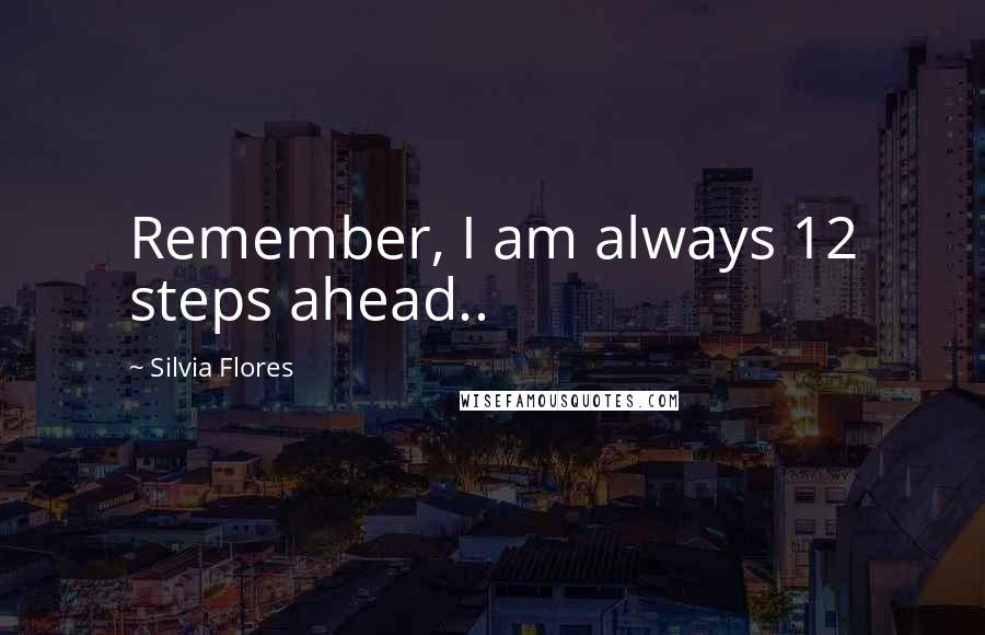 Silvia Flores Quotes: Remember, I am always 12 steps ahead..