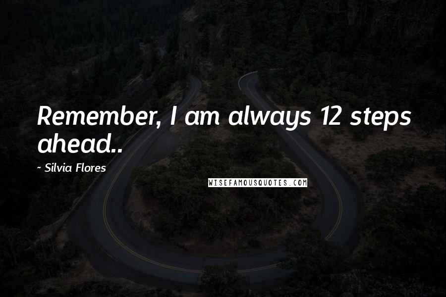 Silvia Flores Quotes: Remember, I am always 12 steps ahead..