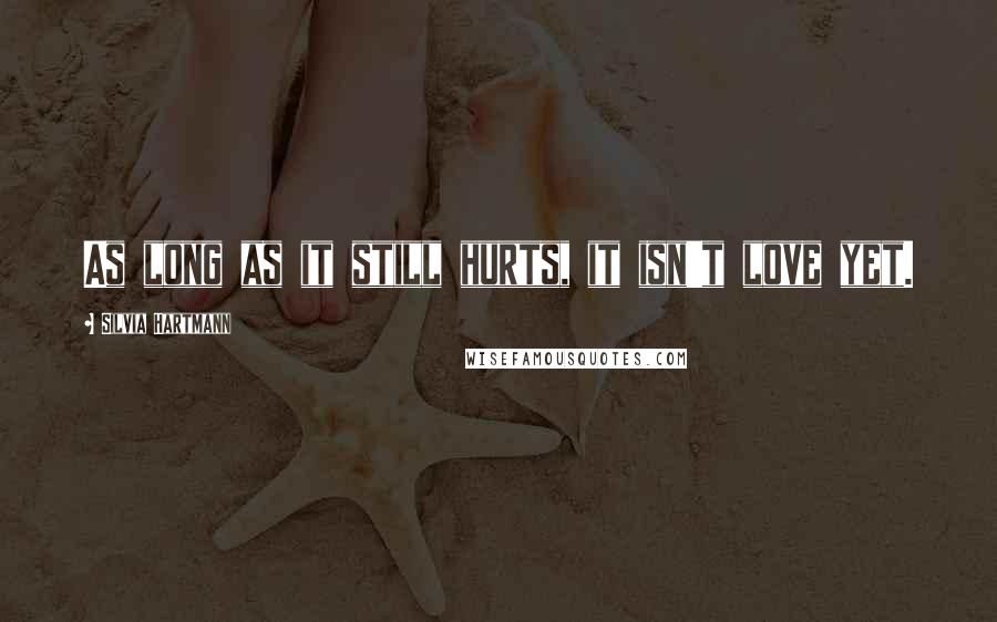 Silvia Hartmann Quotes: As long as it still hurts, it isn't love yet.