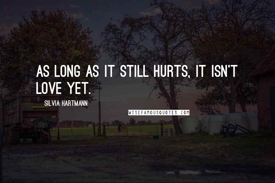 Silvia Hartmann Quotes: As long as it still hurts, it isn't love yet.