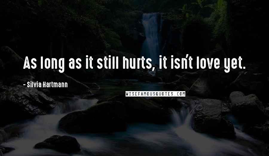 Silvia Hartmann Quotes: As long as it still hurts, it isn't love yet.